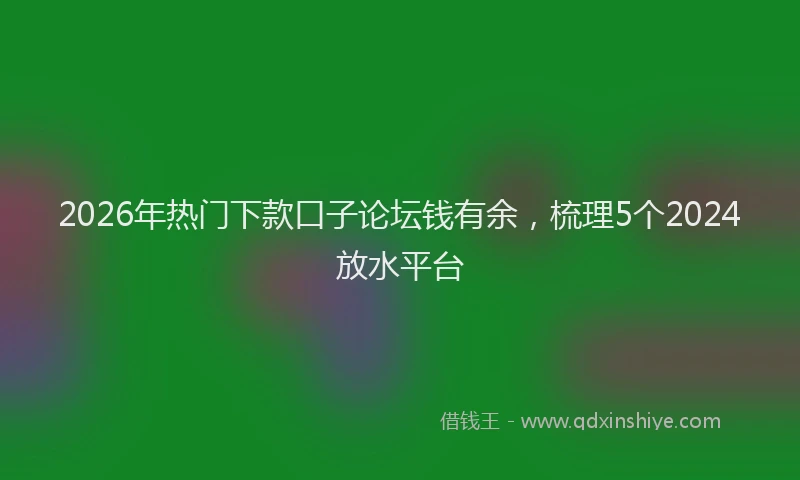 2026年热门下款口子论坛钱有余，梳理5个2024放水平台