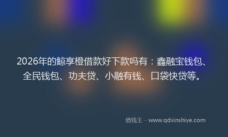 2026年的鲸享橙借款好下款吗有：鑫融宝钱包、全民钱包、功夫贷、小融有钱、口袋快贷等。