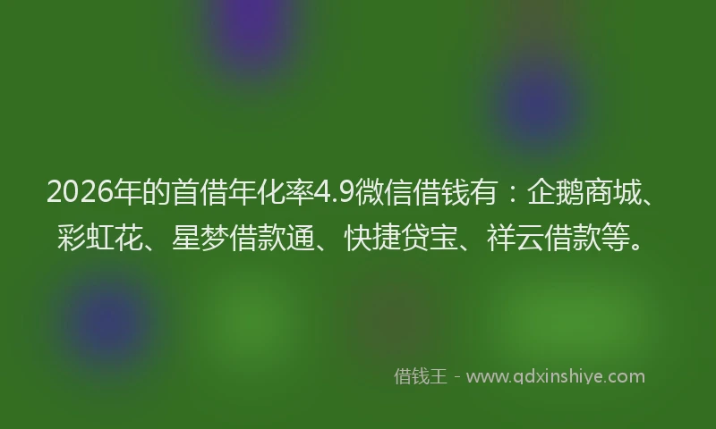 2026年的首借年化率4.9微信借钱有：企鹅商城、彩虹花、星梦借款通、快捷贷宝、祥云借款等。