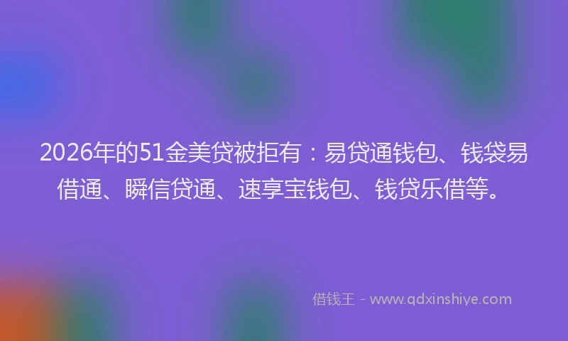 2026年的51金美贷被拒有：易贷通钱包、钱袋易借通、瞬信贷通、速享宝钱包、钱贷乐借等。