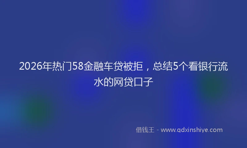 2026年热门58金融车贷被拒，总结5个看银行流水的网贷口子
