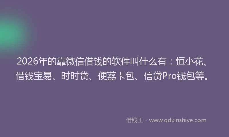 2026年的靠微信借钱的软件叫什么有：恒小花、借钱宝易、时时贷、便荔卡包、信贷Pro钱包等。