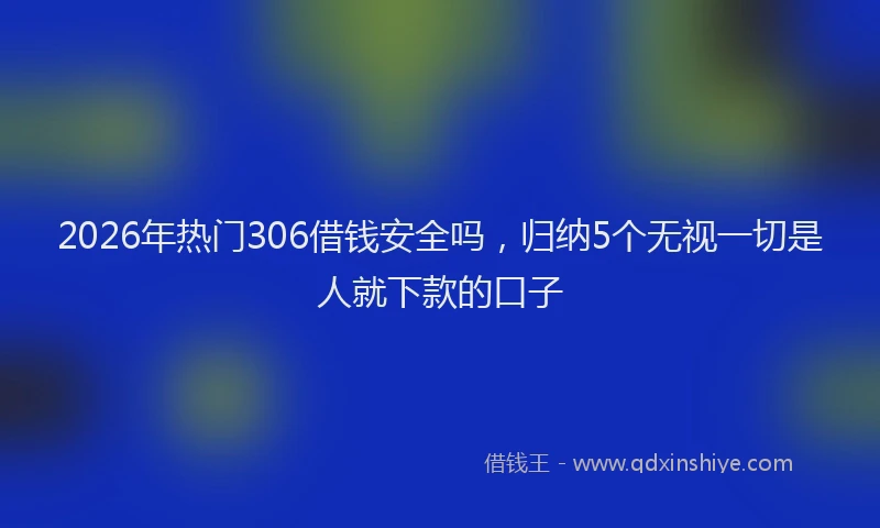 2026年热门306借钱安全吗，归纳5个无视一切是人就下款的口子