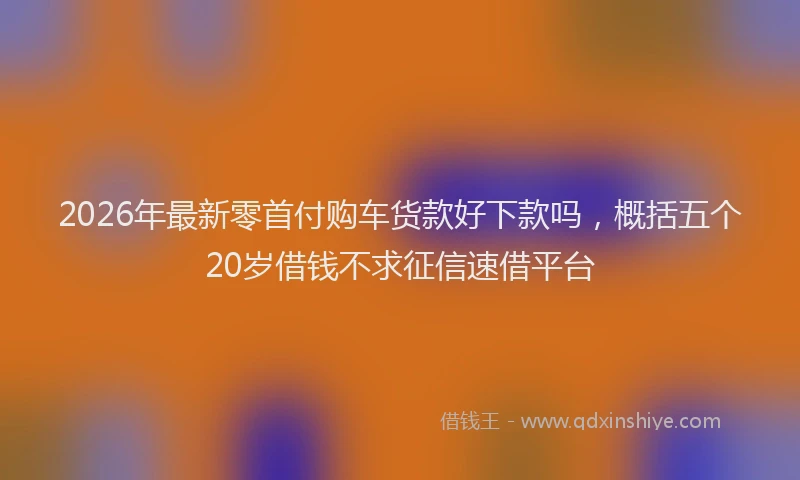 2026年最新零首付购车货款好下款吗，概括五个20岁借钱不求征信速借平台
