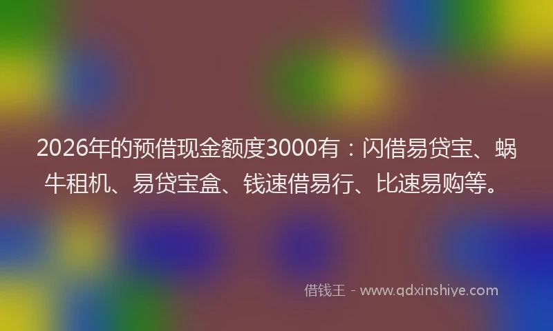 2026年的预借现金额度3000有：闪借易贷宝、蜗牛租机、易贷宝盒、钱速借易行、比速易购等。