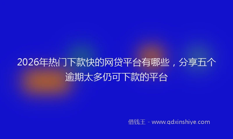2026年热门下款快的网贷平台有哪些，分享五个逾期太多仍可下款的平台