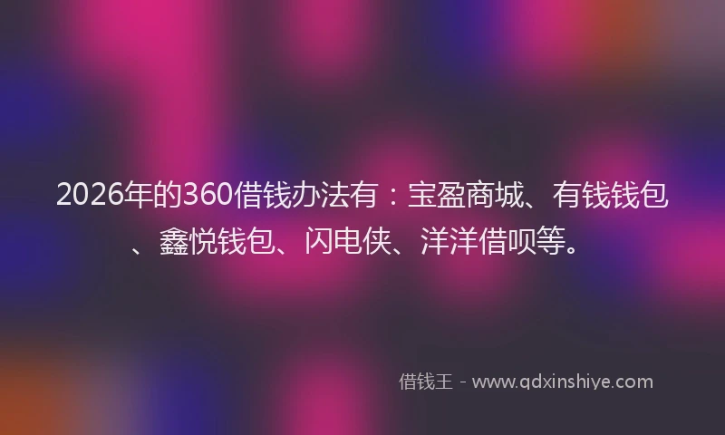 2026年的360借钱办法有：宝盈商城、有钱钱包、鑫悦钱包、闪电侠、洋洋借呗等。