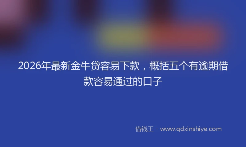 2026年最新金牛贷容易下款，概括五个有逾期借款容易通过的口子