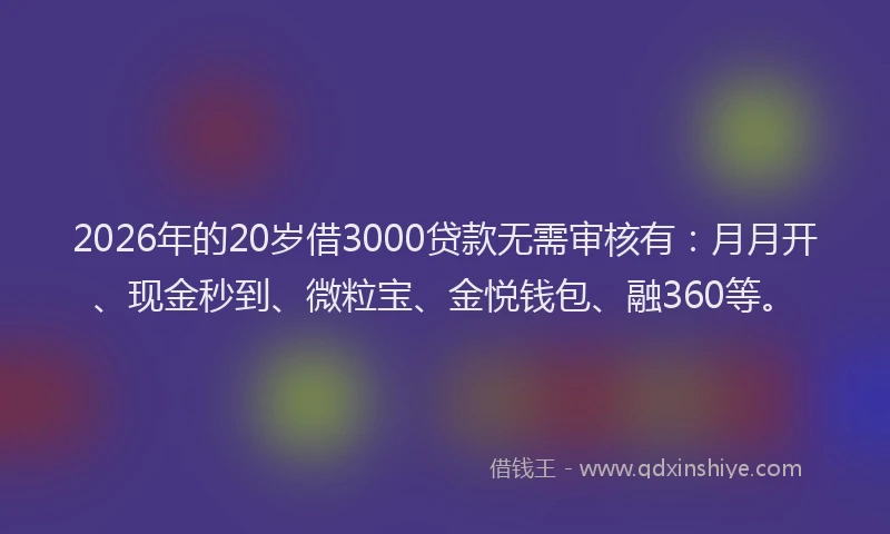 2026年的20岁借3000贷款无需审核有：月月开、现金秒到、微粒宝、金悦钱包、融360等。