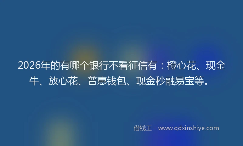 2026年的有哪个银行不看征信有：橙心花、现金牛、放心花、普惠钱包、现金秒融易宝等。