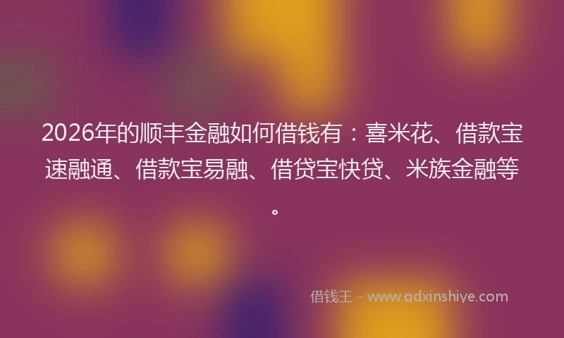2026年的顺丰金融如何借钱有：喜米花、借款宝速融通、借款宝易融、借贷宝快贷、米族金融等。