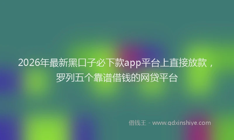 2026年最新黑口子必下款app平台上直接放款，罗列五个靠谱借钱的网贷平台