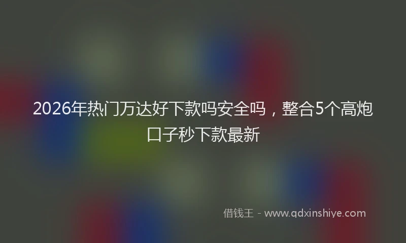 2026年热门万达好下款吗安全吗，整合5个高炮口子秒下款最新