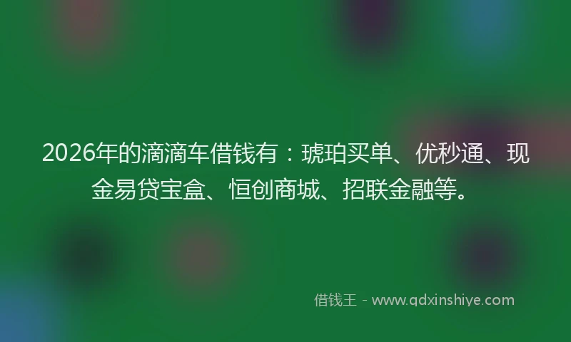 2026年的滴滴车借钱有：琥珀买单、优秒通、现金易贷宝盒、恒创商城、招联金融等。