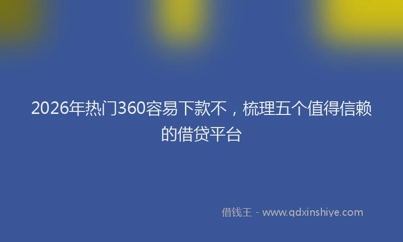2026年热门360容易下款不，梳理五个值得信赖的借贷平台