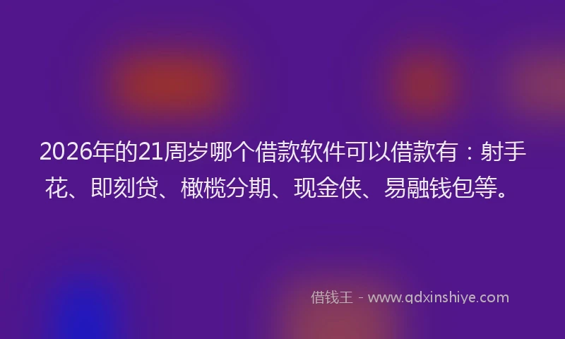 2026年的21周岁哪个借款软件可以借款有：射手花、即刻贷、橄榄分期、现金侠、易融钱包等。