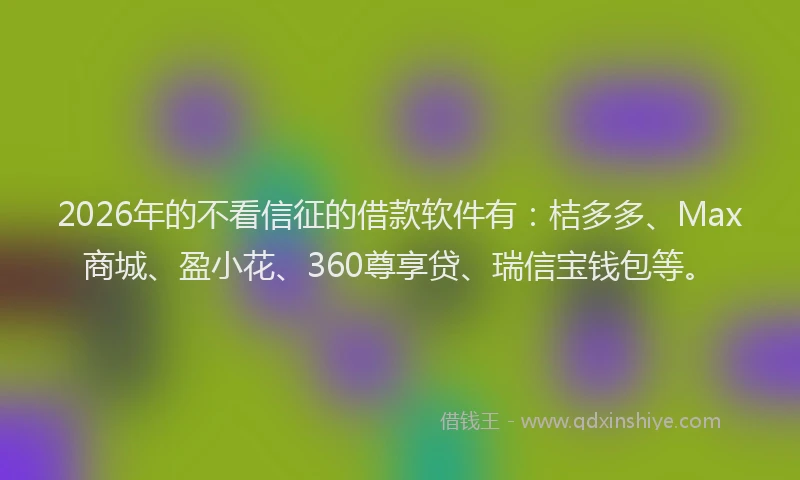 2026年的不看信征的借款软件有：桔多多、Max商城、盈小花、360尊享贷、瑞信宝钱包等。