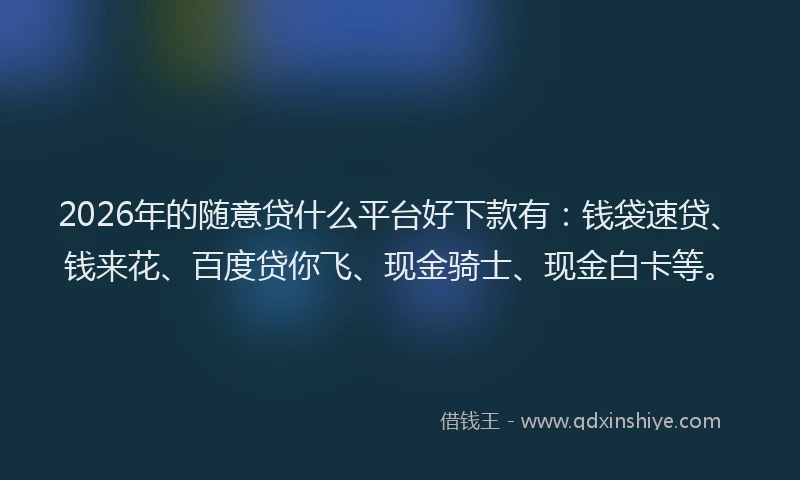 2026年的随意贷什么平台好下款有：钱袋速贷、钱来花、百度贷你飞、现金骑士、现金白卡等。
