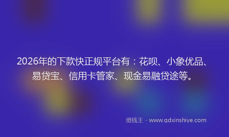 2026年的下款快正规平台有：花呗、小象优品、易贷宝、信用卡管家、现金易融贷途等。
