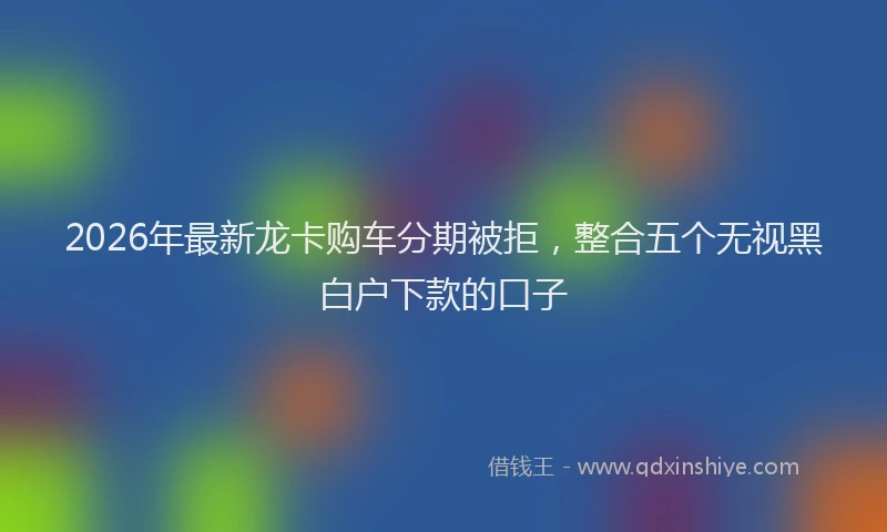 2026年最新龙卡购车分期被拒，整合五个无视黑白户下款的口子