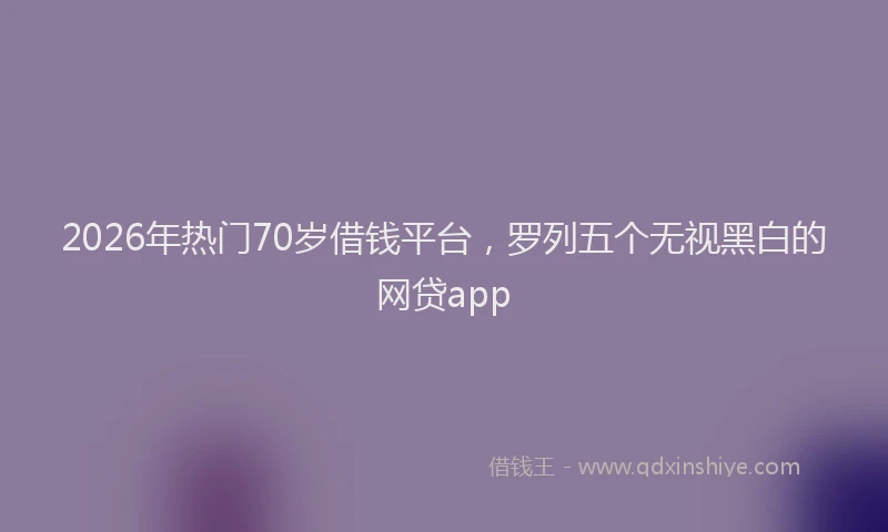 2026年热门70岁借钱平台，罗列五个无视黑白的网贷app