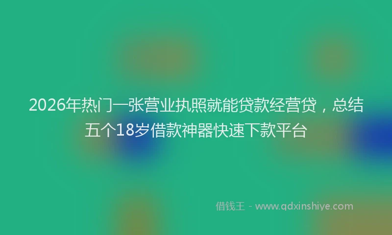 2026年热门一张营业执照就能贷款经营贷，总结五个18岁借款神器快速下款平台