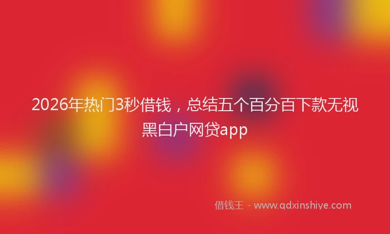 2026年热门3秒借钱，总结五个百分百下款无视黑白户网贷app