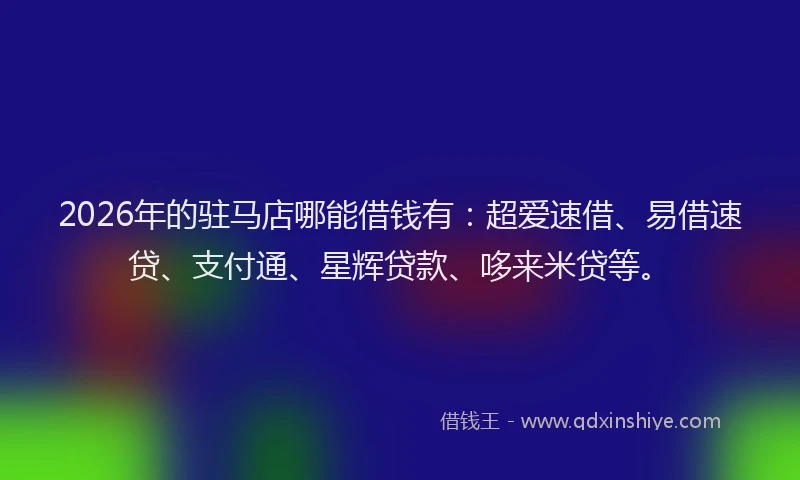 2026年的驻马店哪能借钱有：超爱速借、易借速贷、支付通、星辉贷款、哆来米贷等。