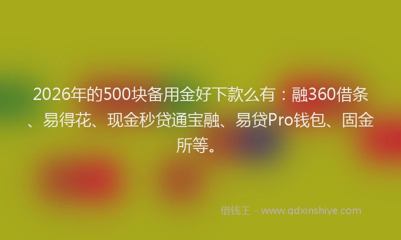 2026年的500块备用金好下款么有：融360借条、易得花、现金秒贷通宝融、易贷Pro钱包、固金所等。