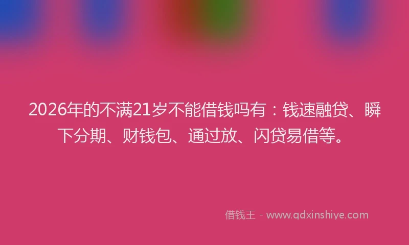 2026年的不满21岁不能借钱吗有：钱速融贷、瞬下分期、财钱包、通过放、闪贷易借等。