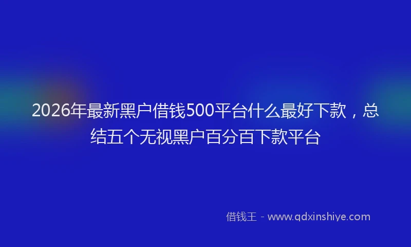 2026年最新黑户借钱500平台什么最好下款，总结五个无视黑户百分百下款平台