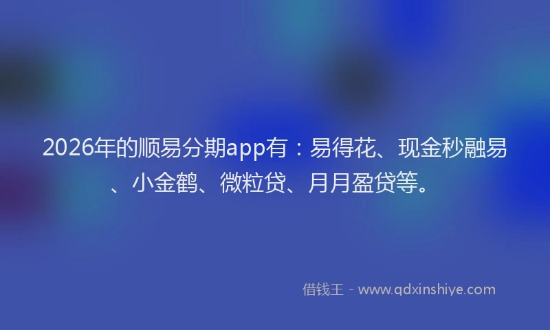 2026年的顺易分期app有：易得花、现金秒融易、小金鹤、微粒贷、月月盈贷等。