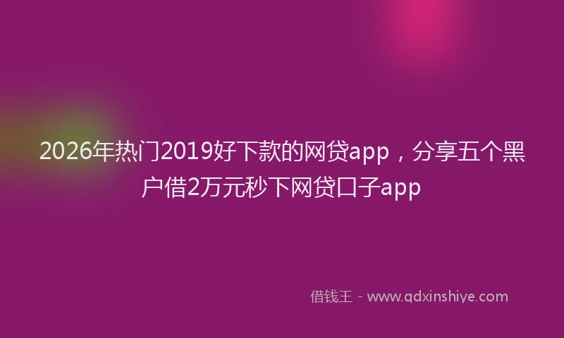 2026年热门2019好下款的网贷app，分享五个黑户借2万元秒下网贷口子app