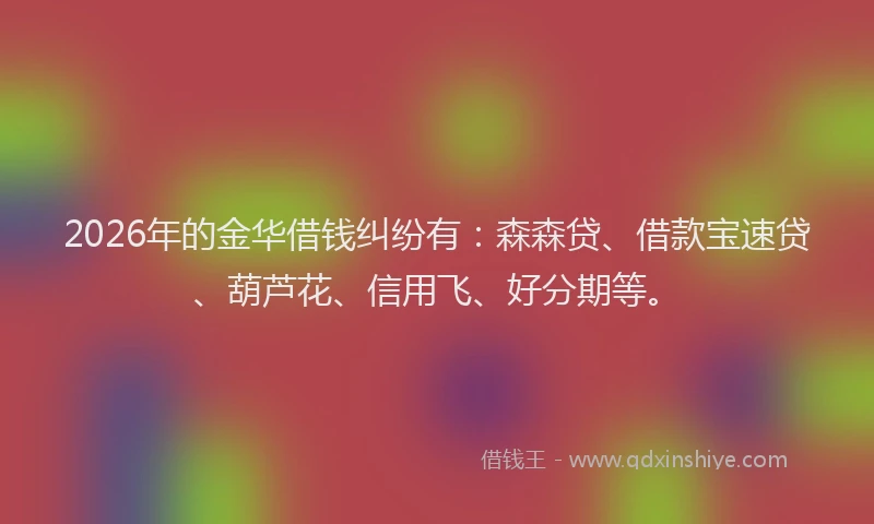 2026年的金华借钱纠纷有：森森贷、借款宝速贷、葫芦花、信用飞、好分期等。