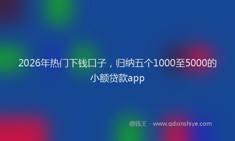 2026年热门下钱口子，归纳五个1000至5000的小额贷款app