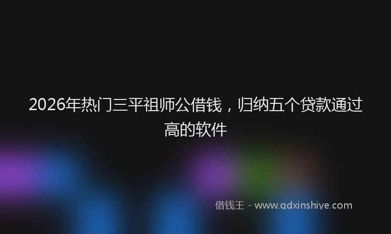 2026年热门三平祖师公借钱，归纳五个贷款通过高的软件