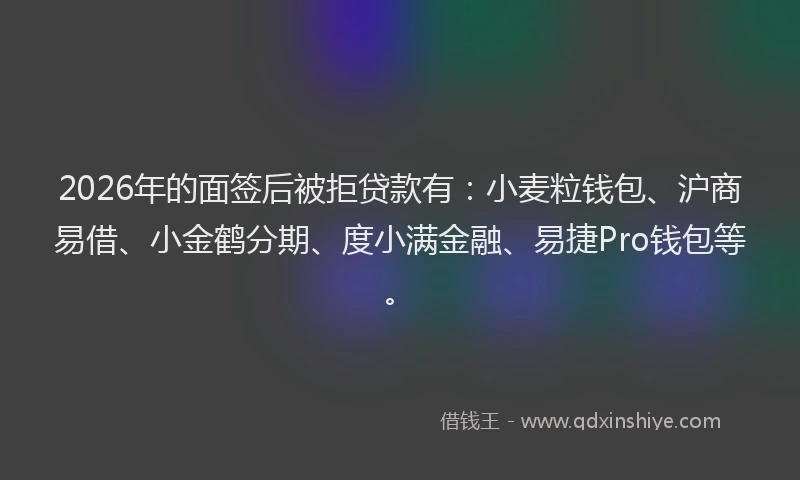2026年的面签后被拒贷款有：小麦粒钱包、沪商易借、小金鹤分期、度小满金融、易捷Pro钱包等。