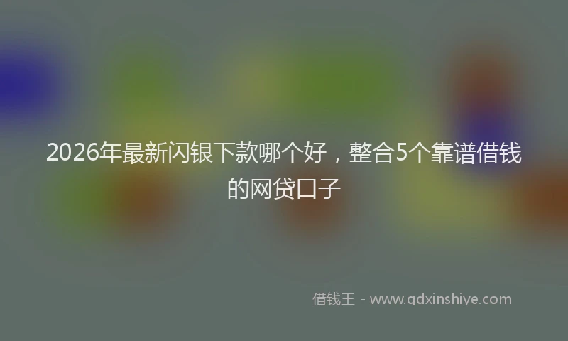 2026年最新闪银下款哪个好，整合5个靠谱借钱的网贷口子