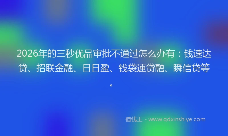 2026年的三秒优品审批不通过怎么办有：钱速达贷、招联金融、日日盈、钱袋速贷融、瞬信贷等。