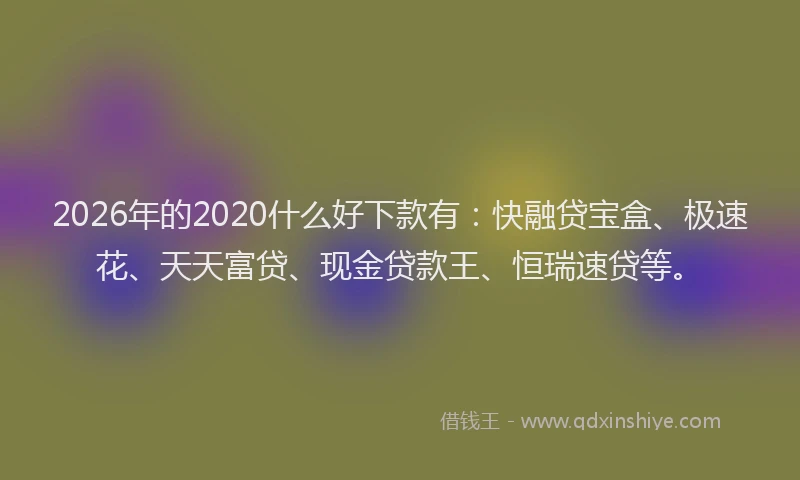 2026年的2020什么好下款有：快融贷宝盒、极速花、天天富贷、现金贷款王、恒瑞速贷等。