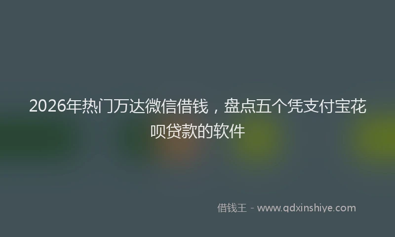2026年热门万达微信借钱，盘点五个凭支付宝花呗贷款的软件