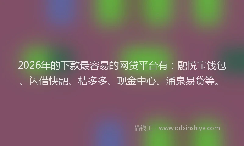 2026年的下款最容易的网贷平台有：融悦宝钱包、闪借快融、桔多多、现金中心、涌泉易贷等。