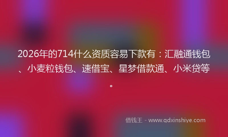 2026年的714什么资质容易下款有：汇融通钱包、小麦粒钱包、速借宝、星梦借款通、小米贷等。