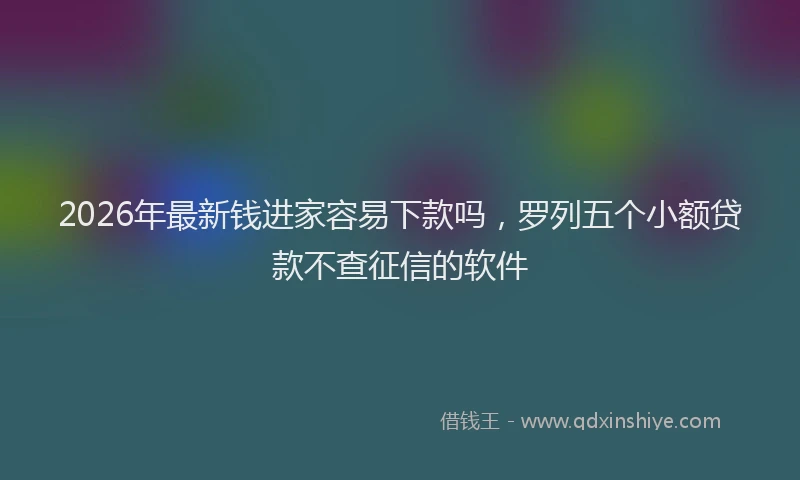 2026年最新钱进家容易下款吗，罗列五个小额贷款不查征信的软件