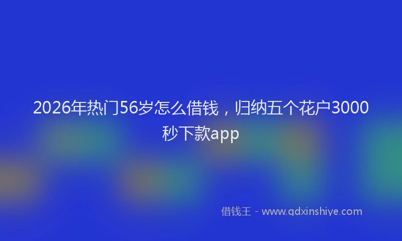 2026年热门56岁怎么借钱，归纳五个花户3000秒下款app