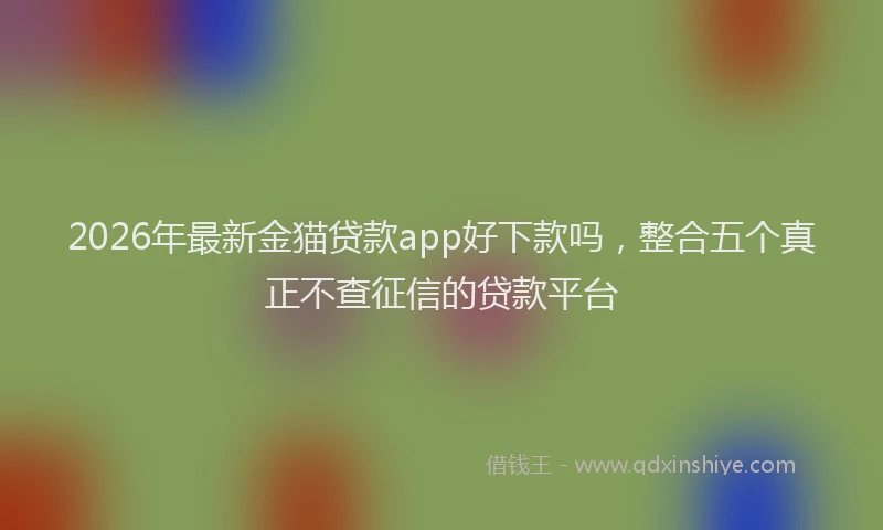 2026年最新金猫贷款app好下款吗，整合五个真正不查征信的贷款平台