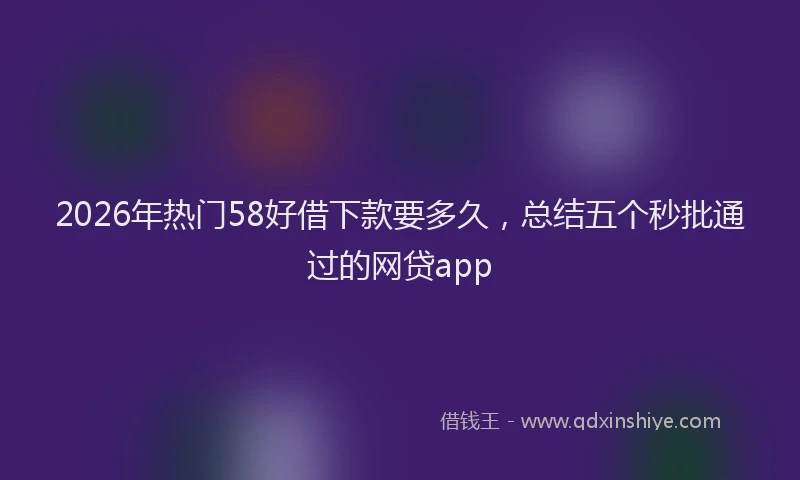 2026年热门58好借下款要多久，总结五个秒批通过的网贷app