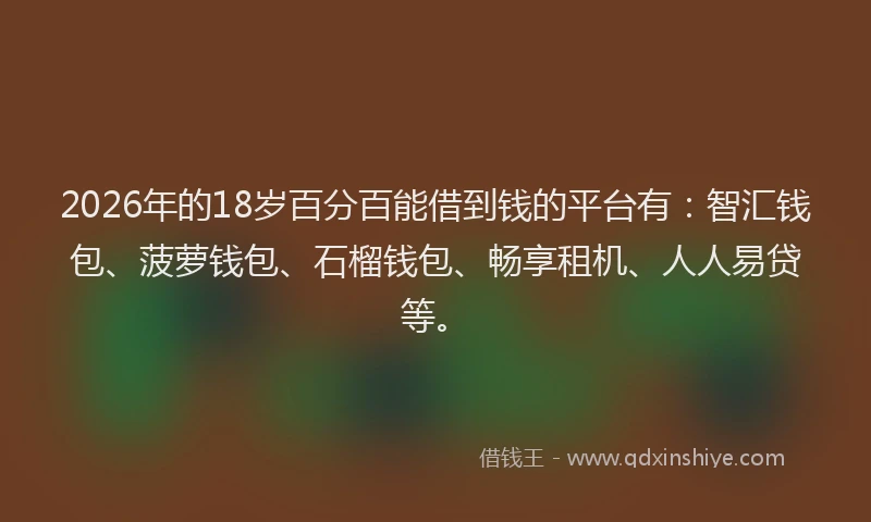 2026年的18岁百分百能借到钱的平台有：智汇钱包、菠萝钱包、石榴钱包、畅享租机、人人易贷等。