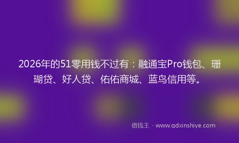 2026年的51零用钱不过有：融通宝Pro钱包、珊瑚贷、好人贷、佑佑商城、蓝鸟信用等。