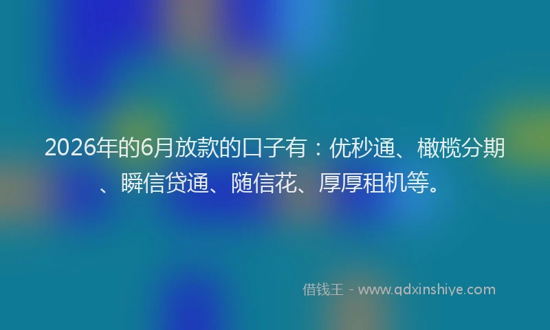 2026年的6月放款的口子有：优秒通、橄榄分期、瞬信贷通、随信花、厚厚租机等。